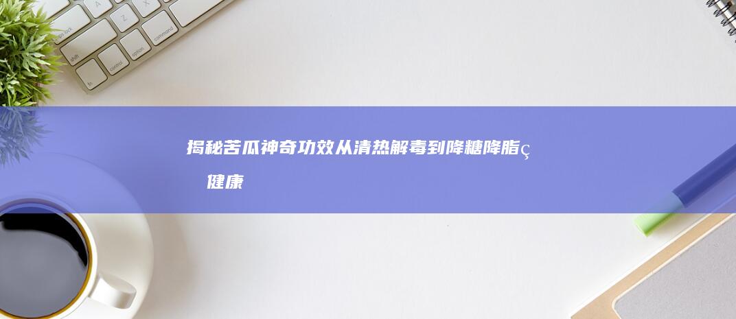 揭秘苦瓜神奇功效：从清热解毒到降糖降脂的健康奇迹